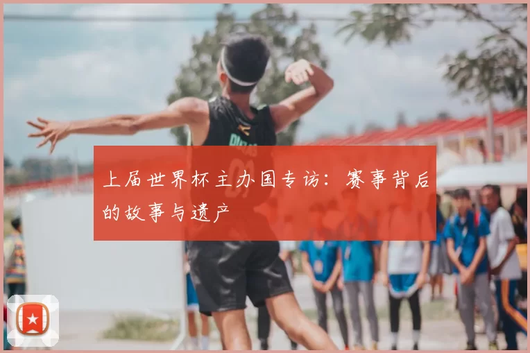 上届世界杯主办国专访：赛事背后的故事与遗产