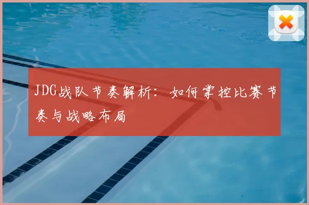 JDG战队节奏解析：如何掌控比赛节奏与战略布局