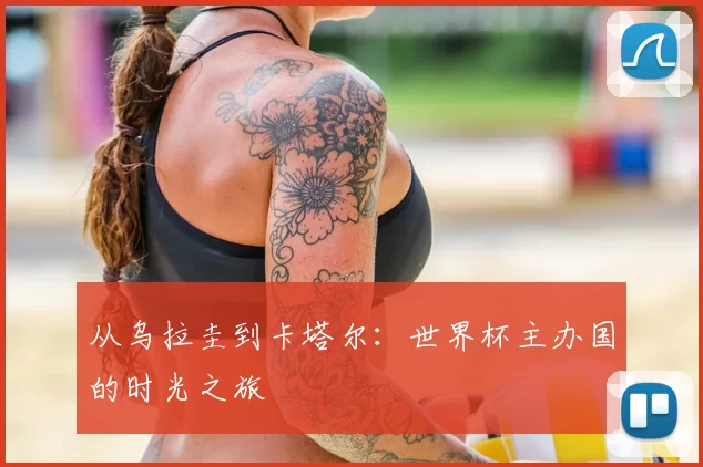 从乌拉圭到卡塔尔：世界杯主办国的时光之旅