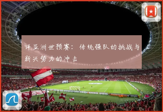 评亚洲世预赛：传统强队的挑战与新兴势力的冲击
