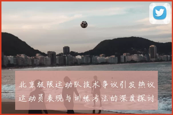 北京极限运动队技术争议引发热议运动员表现与训练方法的深度探讨