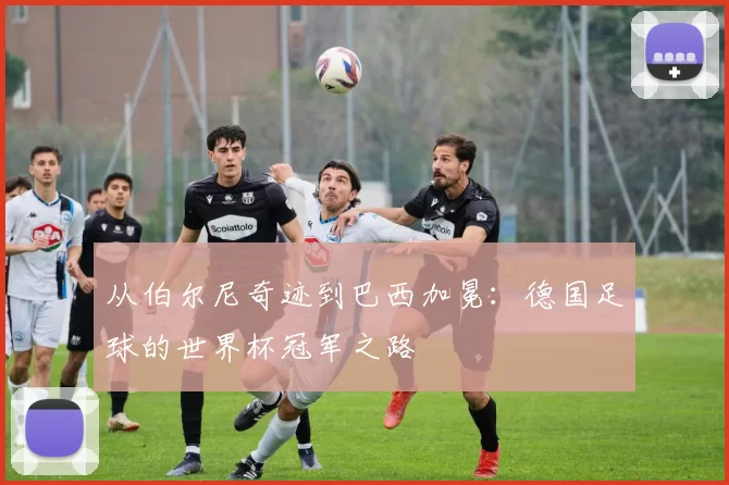 从伯尔尼奇迹到巴西加冕：德国足球的世界杯冠军之路