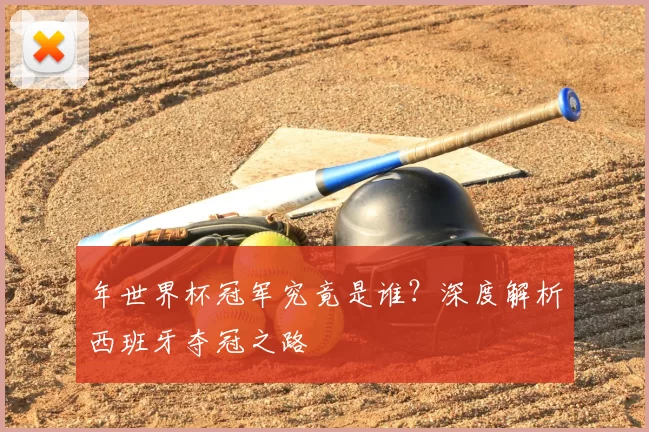 年世界杯冠军究竟是谁？深度解析西班牙夺冠之路