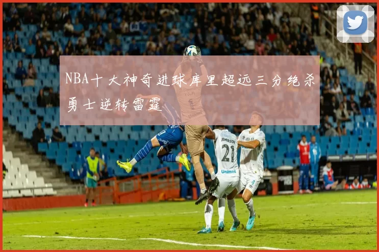 NBA十大神奇进球库里超远三分绝杀勇士逆转雷霆