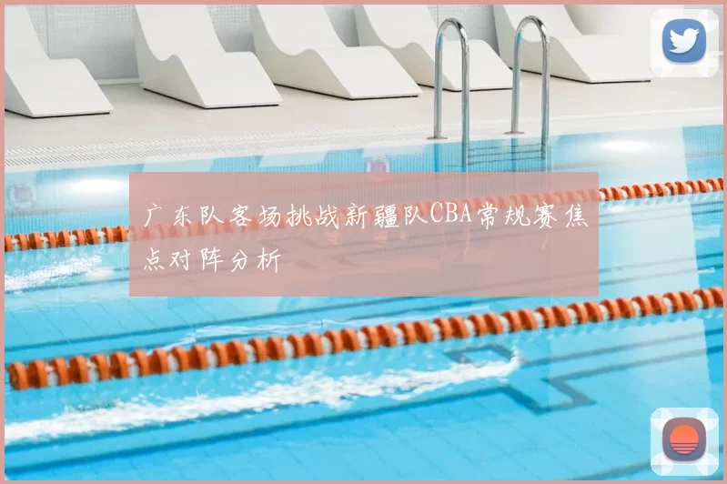 广东队客场挑战新疆队CBA常规赛焦点对阵分析