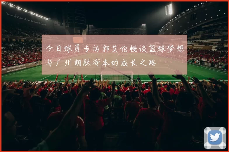 今日球员专访郭艾伦畅谈篮球梦想与广州朗肽海本的成长之路
