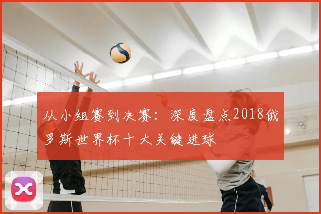 从小组赛到决赛：深度盘点2018俄罗斯世界杯十大关键进球