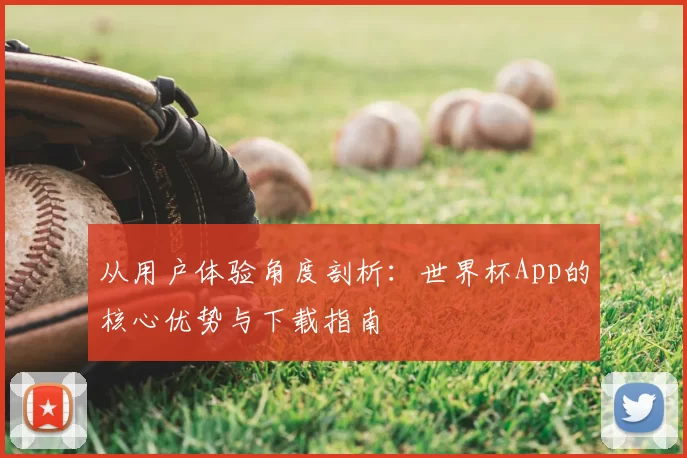 从用户体验角度剖析：世界杯App的核心优势与下载指南