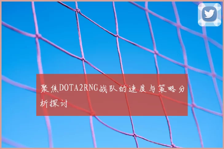 聚焦DOTA2RNG战队的速度与策略分析探讨