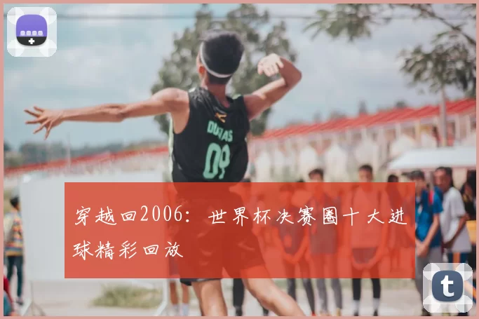 穿越回2006：世界杯决赛圈十大进球精彩回放