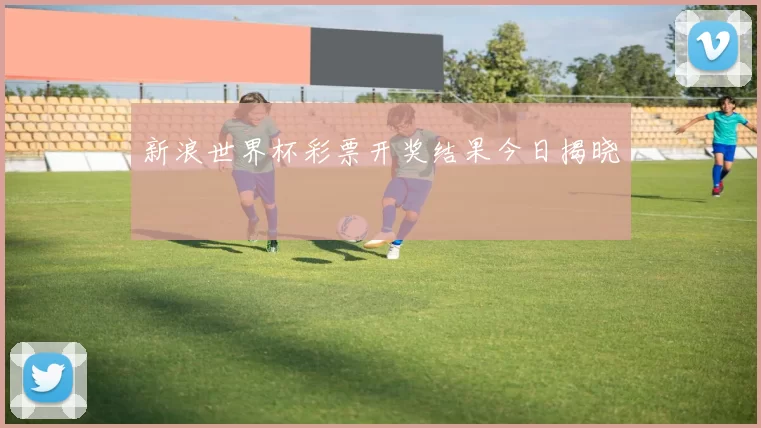 新浪世界杯彩票开奖结果今日揭晓