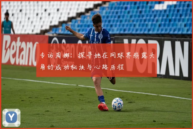 专访周娜：探寻她在网球界崭露头角的成功秘诀与心路历程