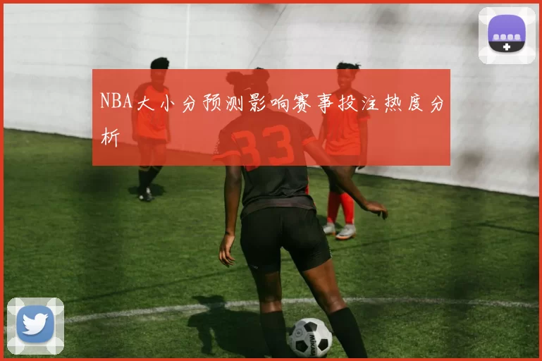 NBA大小分预测影响赛事投注热度分析
