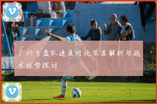 广州飞盘队速度对比深度解析与战术优势探讨
