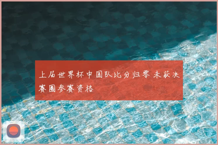 上届世界杯中国队比分归零 未获决赛圈参赛资格