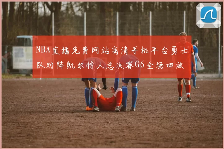 NBA直播免费网站高清手机平台勇士队对阵凯尔特人总决赛G6全场回放