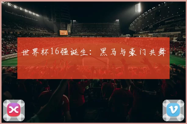 世界杯16强诞生：黑马与豪门共舞