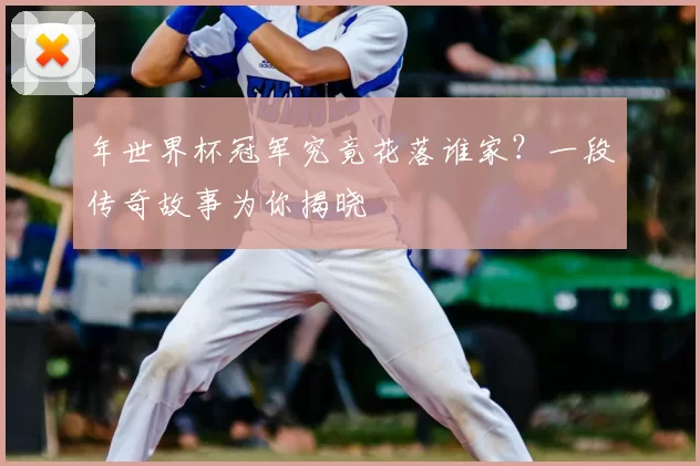 年世界杯冠军究竟花落谁家？一段传奇故事为你揭晓