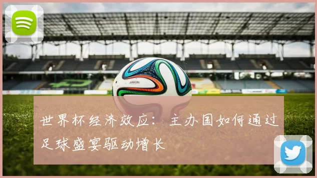 世界杯经济效应：主办国如何通过足球盛宴驱动增长