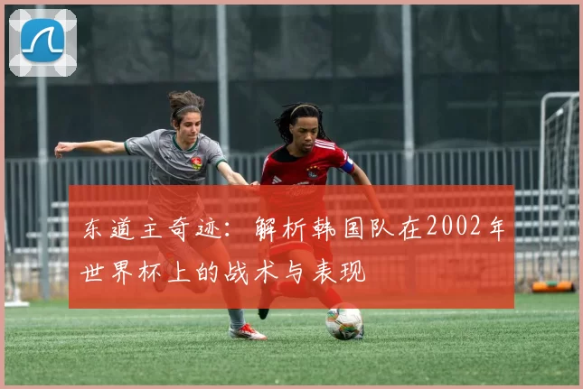 东道主奇迹：解析韩国队在2002年世界杯上的战术与表现